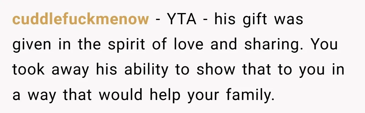 cuddlefuckmenow − YTA - his gift was given in the spirit of love and sharing. You took away his ability to show that to you in a way that would...