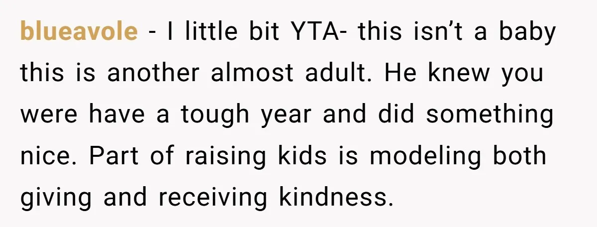 blueavole − I little bit YTA- this isn’t a baby this is another almost adult. He knew you were have a tough year and did something nice. Part of raising...