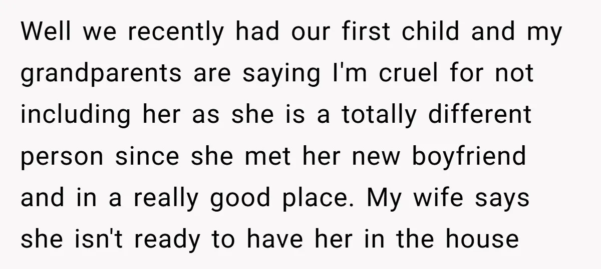Well we recently had our first child and my grandparents are saying I'm cruel for not including her as she is a totally different person since she met her new...