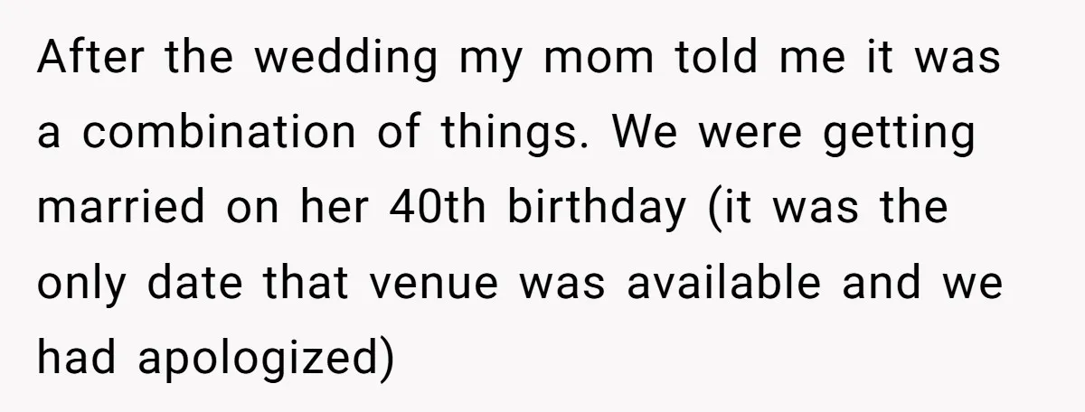 After the wedding my mom told me it was a combination of things. We were getting married on her 40th birthday (it was the only date that venue was available...