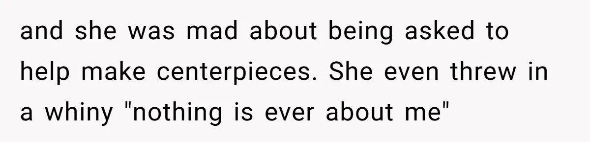 and she was mad about being asked to help make centerpieces. She even threw in a whiny "nothing is ever about me"