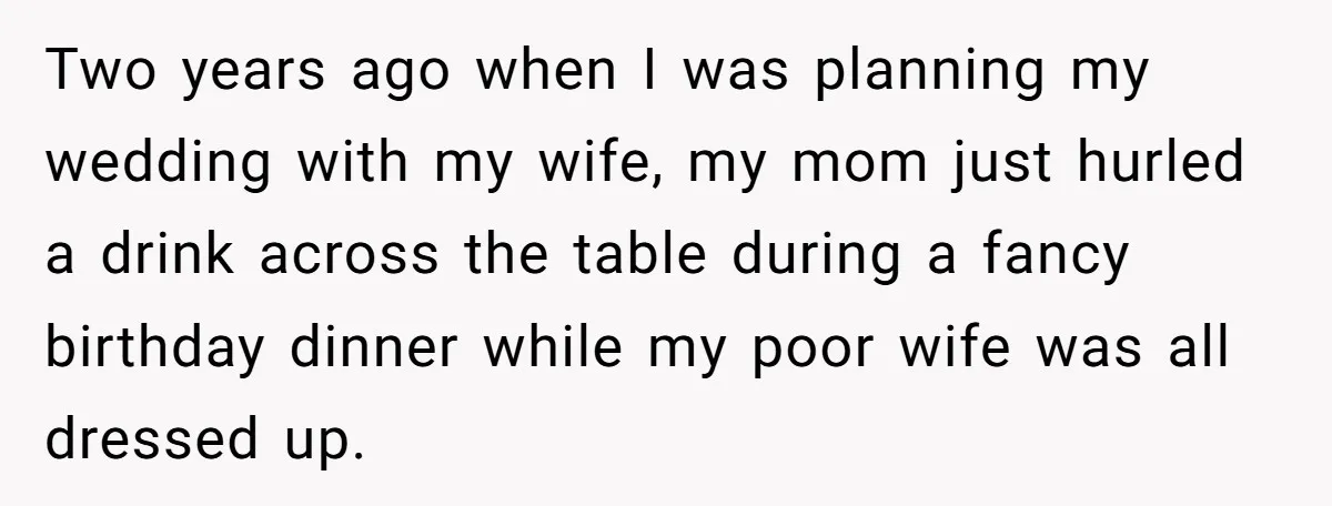 Two years ago when I was planning my wedding with my wife, my mom just hurled a drink across the table during a fancy birthday dinner while my poor wife...