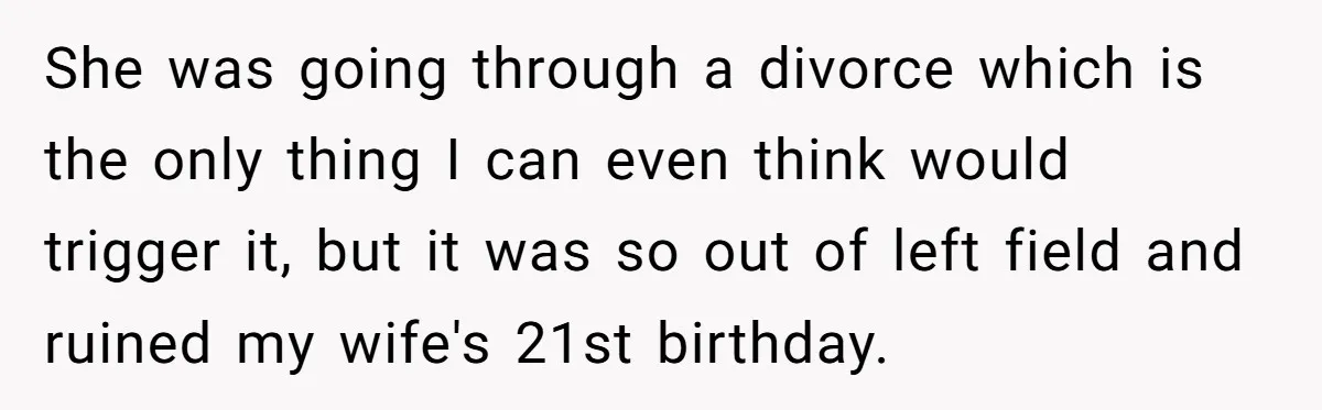 She was going through a divorce which is the only thing I can even think would trigger it, but it was so out of left field and ruined my wife's...