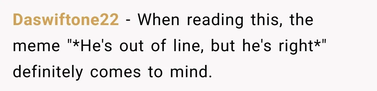 Daswiftone22 − When reading this, the meme "*He's out of line, but he's right*" definitely comes to mind.