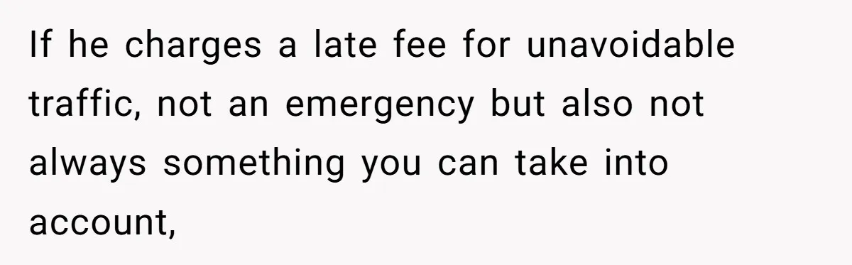 If he charges a late fee for unavoidable traffic, not an emergency but also not always something you can take into account,