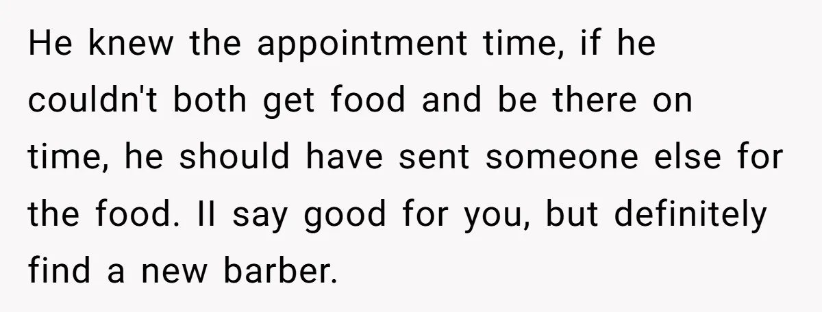 He knew the appointment time, if he couldn't both get food and be there on time, he should have sent someone else for the food. II say good for you,...