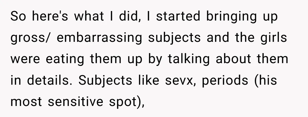 So here's what I did, I started bringing up gross/ embarrassing subjects and the girls were eating them up by talking about them in details. Subjects like sevx, periods (his...
