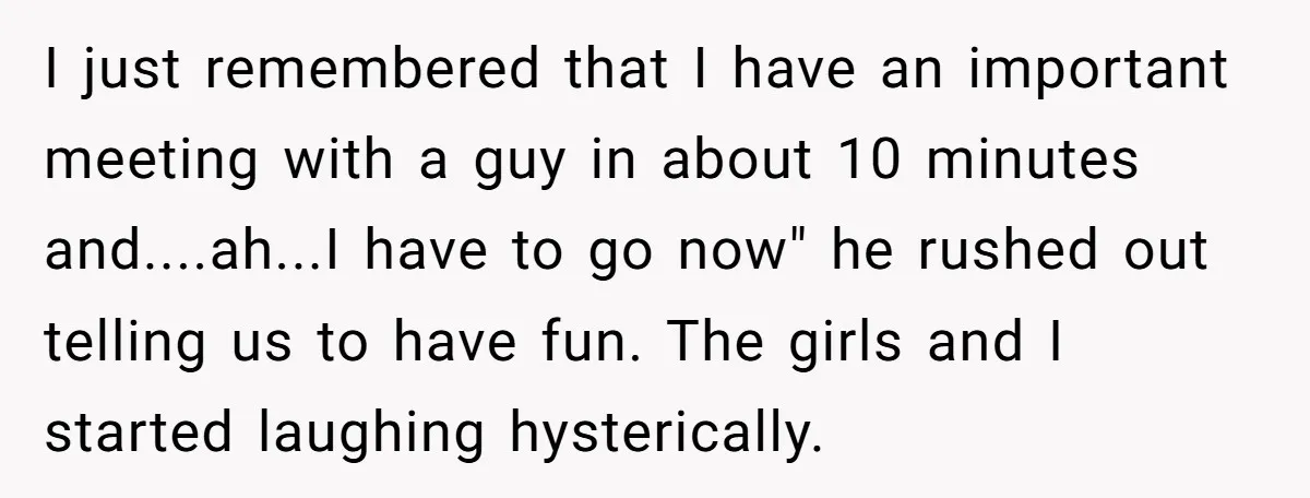 I just remembered that I have an important meeting with a guy in about 10 minutes and....ah...I have to go now" he rushed out telling us to have fun. The...