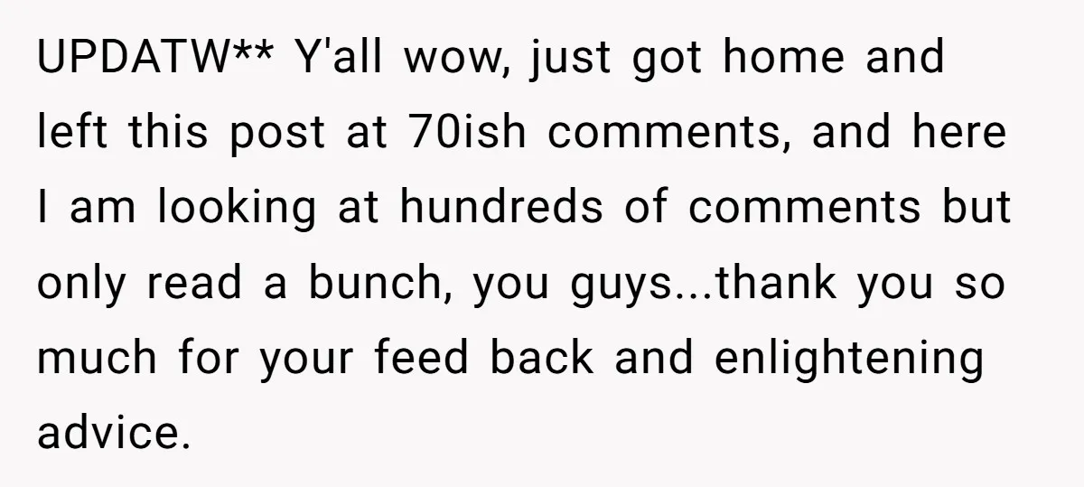 UPDATW** Y'all wow, just got home and left this post at 70ish comments, and here I am looking at hundreds of comments but only read a bunch, you guys...thank you...