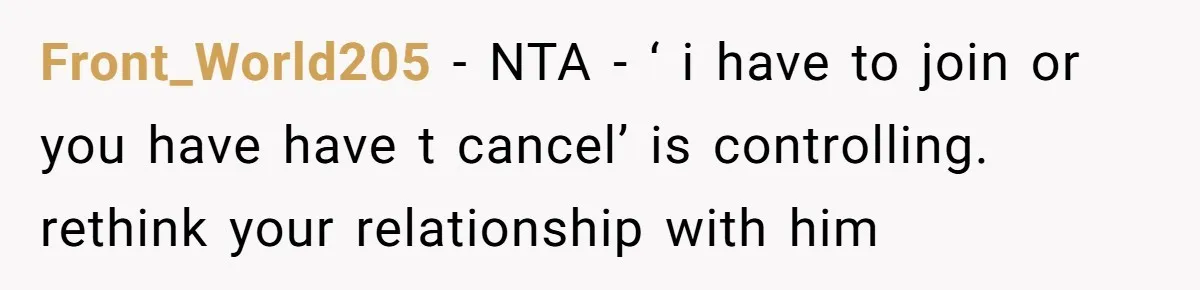 Front_World205 − NTA - ‘ i have to join or you have have t cancel’ is controlling. rethink your relationship with him