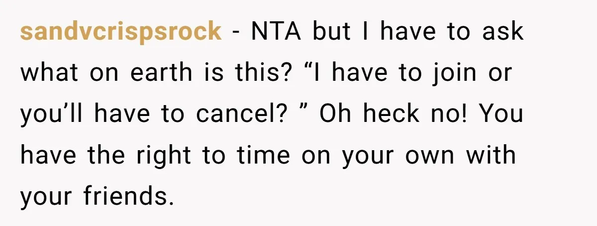 sandvcrispsrock − NTA but I have to ask what on earth is this? “I have to join or you’ll have to cancel? ” Oh heck no! You have the right...