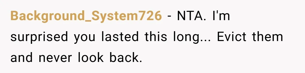 Background_System726 − NTA. I'm surprised you lasted this long... Evict them and never look back.