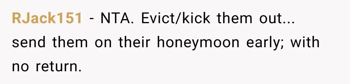 RJack151 − NTA. Evict/kick them out... send them on their honeymoon early; with no return.