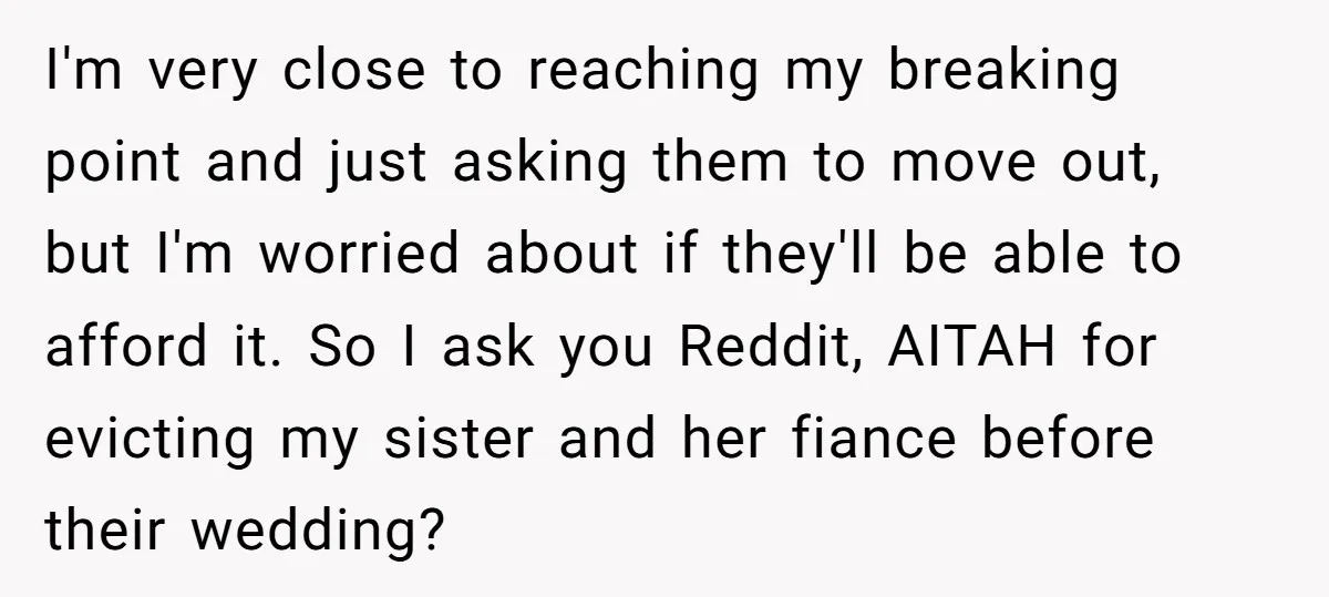 I'm very close to reaching my breaking point and just asking them to move out, but I'm worried about if they'll be able to afford it. So I ask you...