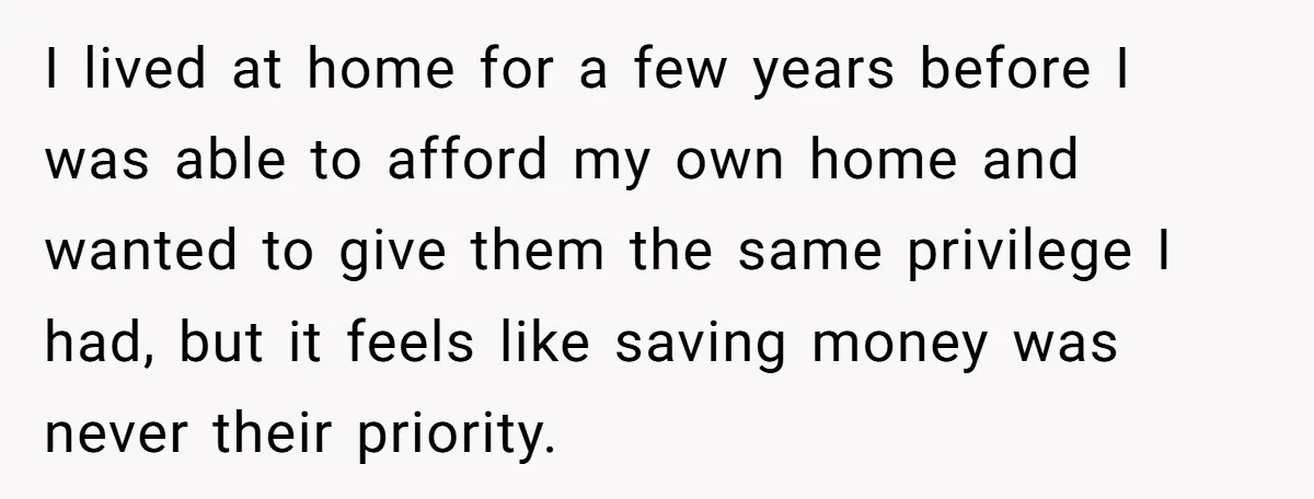 I lived at home for a few years before I was able to afford my own home and wanted to give them the same privilege I had, but it feels...
