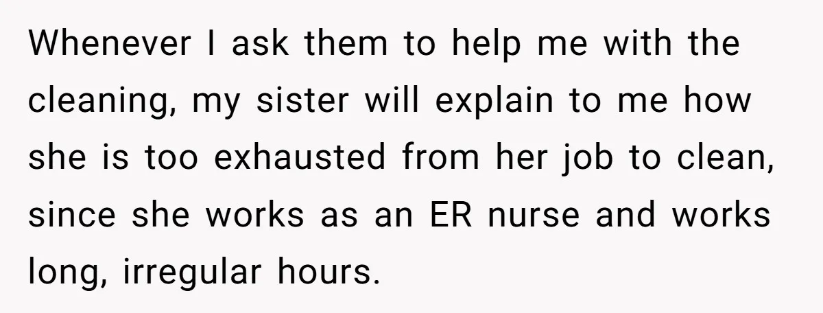 Whenever I ask them to help me with the cleaning, my sister will explain to me how she is too exhausted from her job to clean, since she works as...