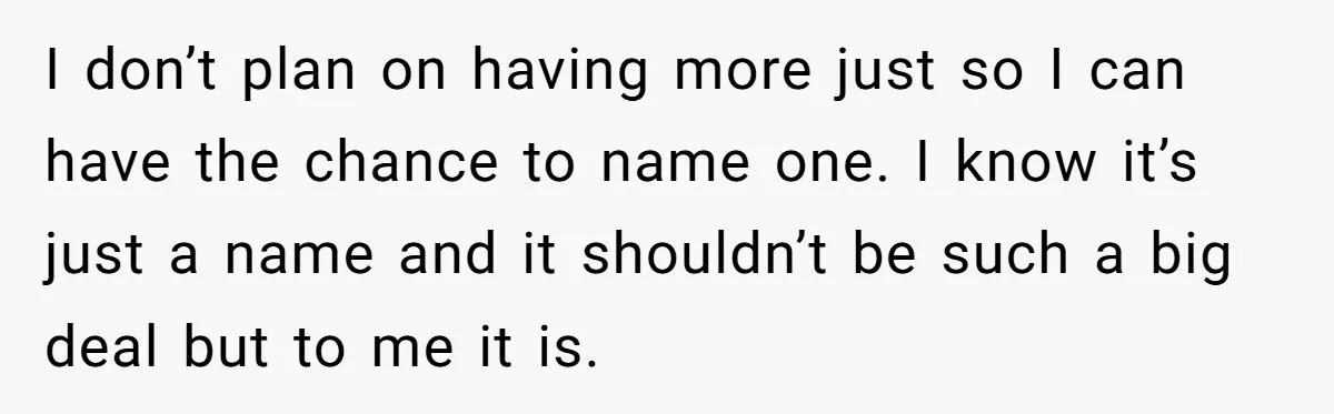 I don’t plan on having more just so I can have the chance to name one. I know it’s just a name and it shouldn’t be such a big deal...