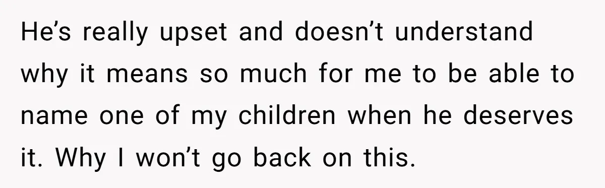 He’s really upset and doesn’t understand why it means so much for me to be able to name one of my children when he deserves it. Why I won’t go...