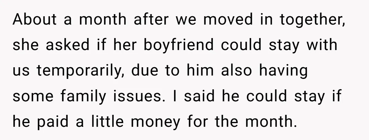 About a month after we moved in together, she asked if her boyfriend could stay with us temporarily, due to him also having some family issues. I said he could...