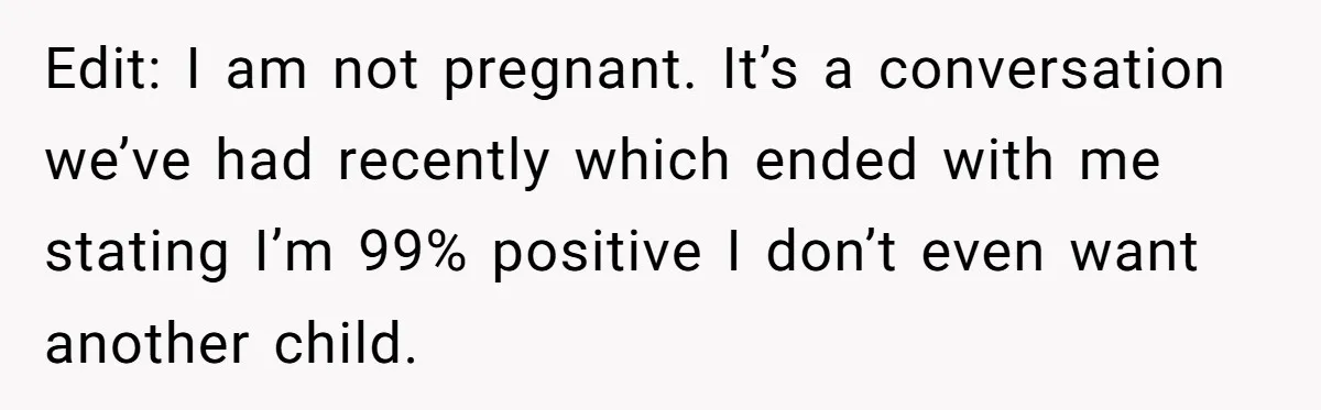 Edit: I am not pregnant. It’s a conversation we’ve had recently which ended with me stating I’m 99% positive I don’t even want another child.