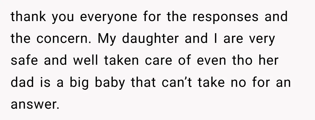 thank you everyone for the responses and the concern. My daughter and I are very safe and well taken care of even tho her dad is a big baby that...