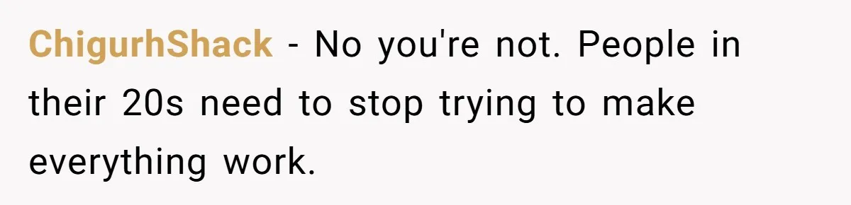 ChigurhShack − No you're not. People in their 20s need to stop trying to make everything work.