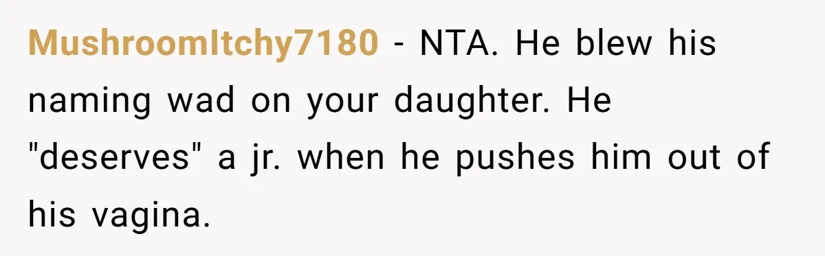 MushroomItchy7180 − NTA. He blew his naming wad on your daughter. He "deserves" a jr. when he pushes him out of his vagina.