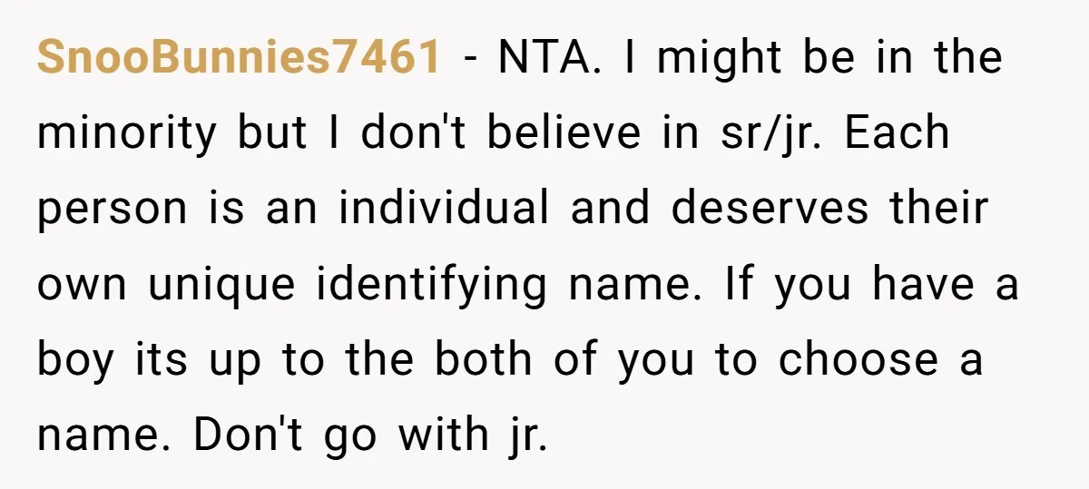 SnooBunnies7461 − NTA. I might be in the minority but I don't believe in sr/jr. Each person is an individual and deserves their own unique identifying name. If you have...