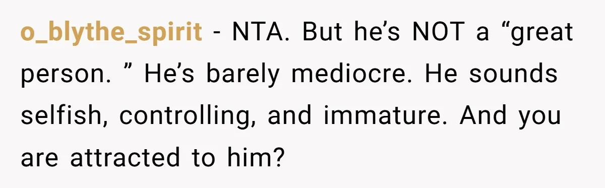 o_blythe_spirit − NTA. But he’s NOT a “great person. ” He’s barely mediocre. He sounds selfish, controlling, and immature. And you are attracted to him?