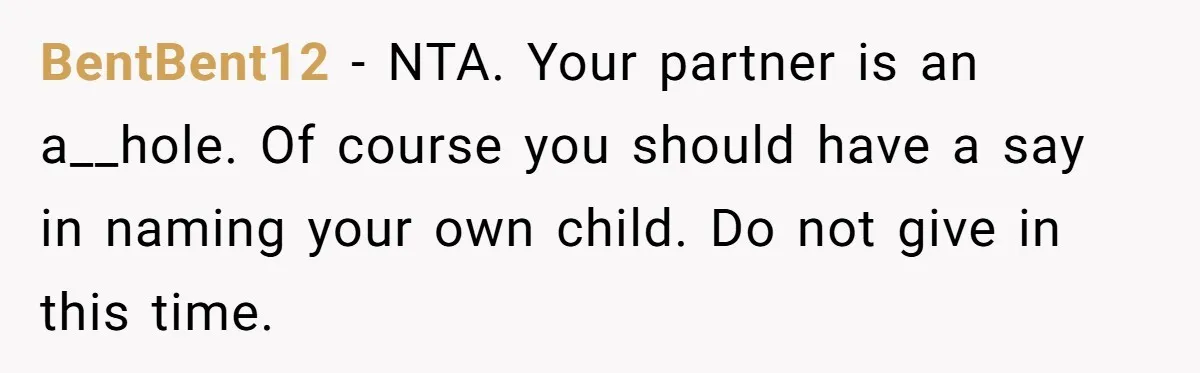 BentBent12 − NTA. Your partner is an a__hole. Of course you should have a say in naming your own child. Do not give in this time.