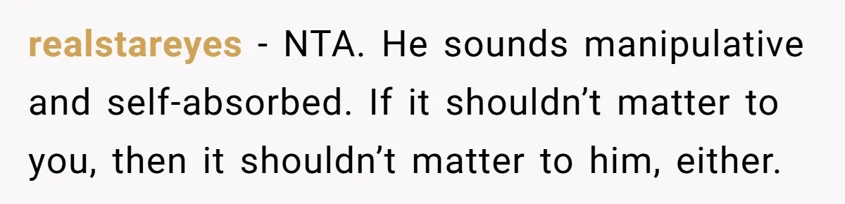 realstareyes − NTA. He sounds manipulative and self-absorbed. If it shouldn’t matter to you, then it shouldn’t matter to him, either.