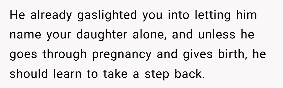 He already gaslighted you into letting him name your daughter alone, and unless he goes through pregnancy and gives birth, he should learn to take a step back.