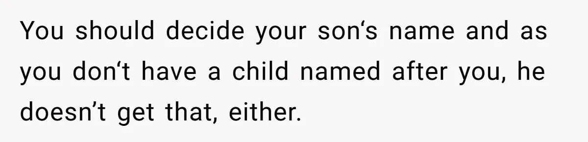 You should decide your son‘s name and as you don‘t have a child named after you, he doesn’t get that, either.