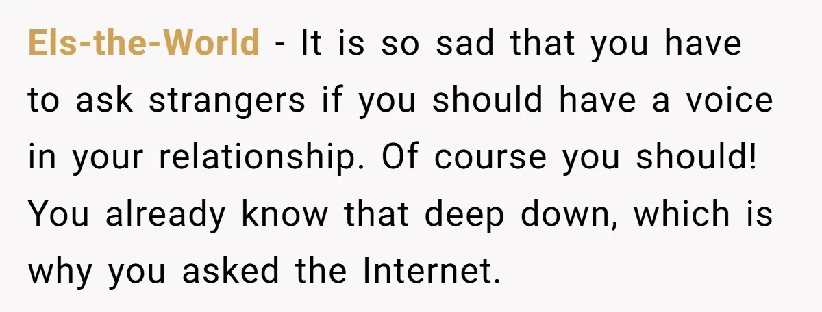 Els-the-World − It is so sad that you have to ask strangers if you should have a voice in your relationship. Of course you should! You already know that deep...
