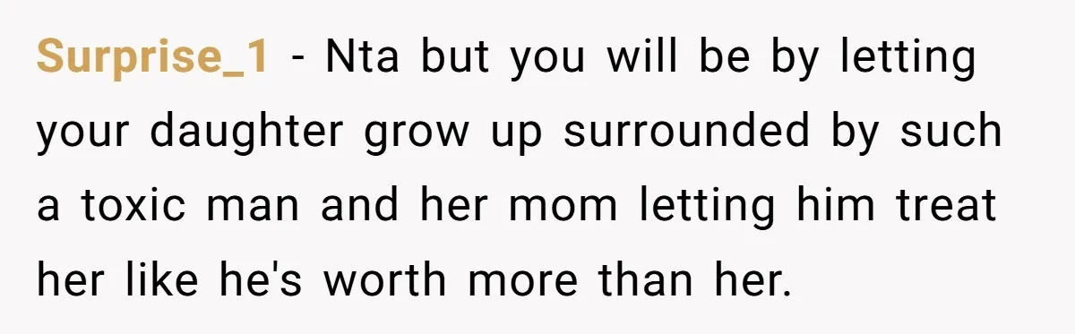 Surprise_1 − Nta but you will be by letting your daughter grow up surrounded by such a toxic man and her mom letting him treat her like he's worth more...