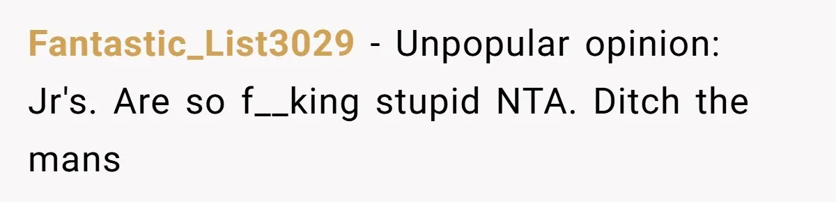 Fantastic_List3029 − Unpopular opinion: Jr's. Are so f__king stupid NTA. Ditch the mans