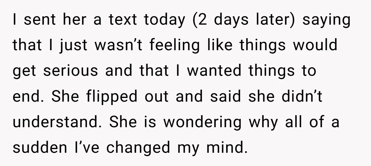 I sent her a text today (2 days later) saying that I just wasn’t feeling like things would get serious and that I wanted things to end. She flipped out...