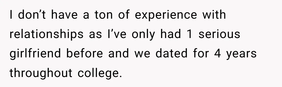 I don’t have a ton of experience with relationships as I’ve only had 1 serious girlfriend before and we dated for 4 years throughout college.