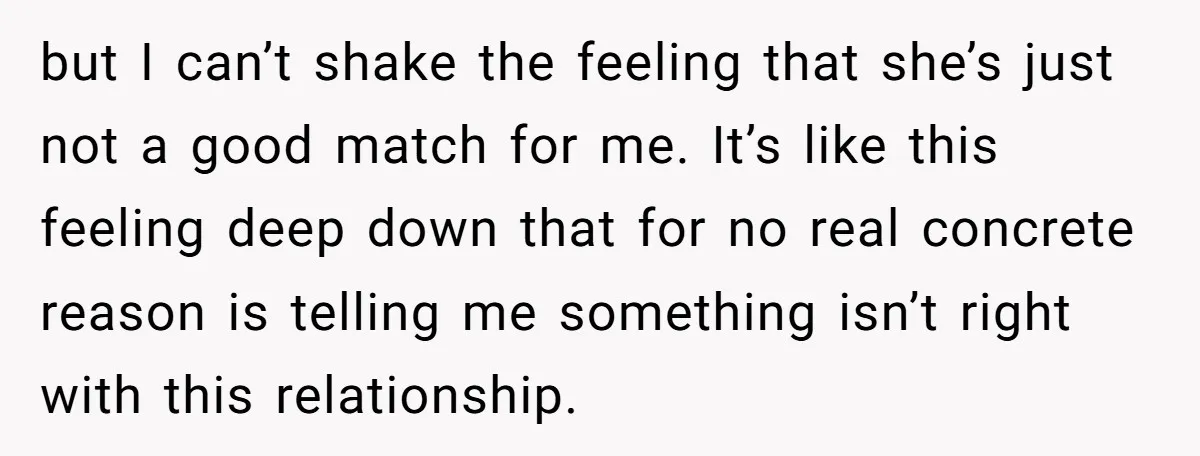 but I can’t shake the feeling that she’s just not a good match for me. It’s like this feeling deep down that for no real concrete reason is telling me...