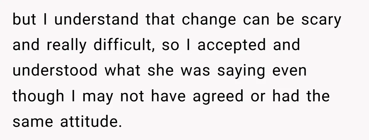 but I understand that change can be scary and really difficult, so I accepted and understood what she was saying even though I may not have agreed or had the...