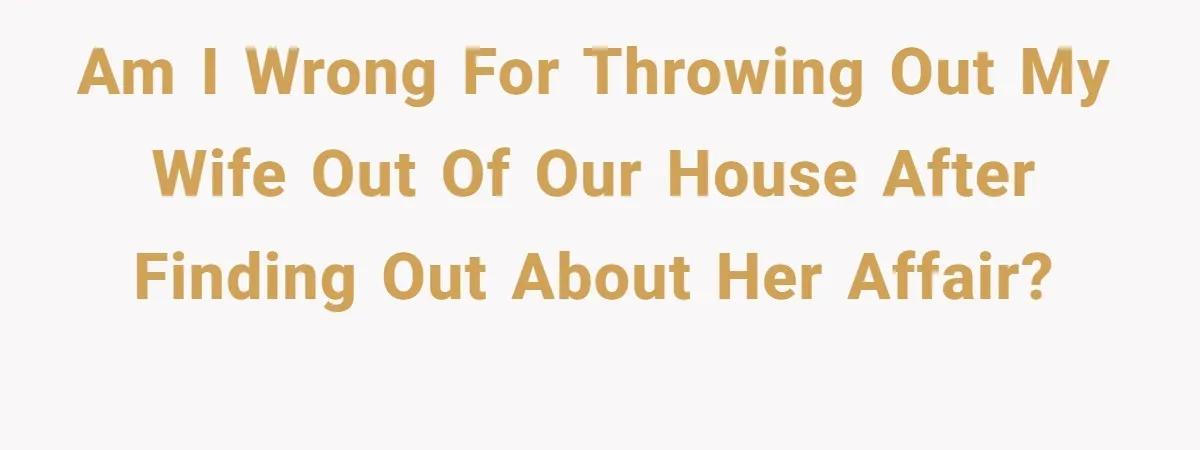 Am I wrong for throwing out my wife out of our house after finding out about her affair?