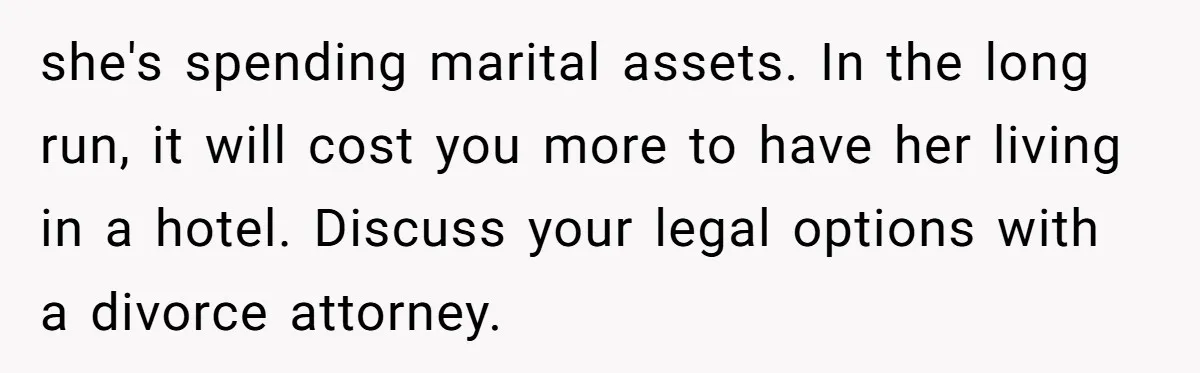 she's spending marital assets. In the long run, it will cost you more to have her living in a hotel. Discuss your legal options with a divorce attorney.