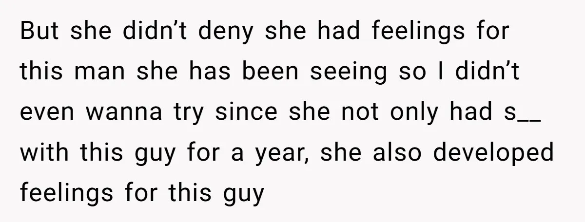 But she didn’t deny she had feelings for this man she has been seeing so I didn’t even wanna try since she not only had s__ with this guy for...