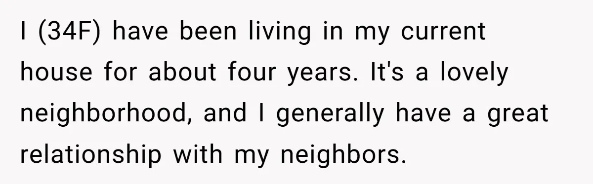 I (34F) have been living in my current house for about four years. It's a lovely neighborhood, and I generally have a great relationship with my neighbors.