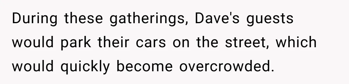 During these gatherings, Dave's guests would park their cars on the street, which would quickly become overcrowded.