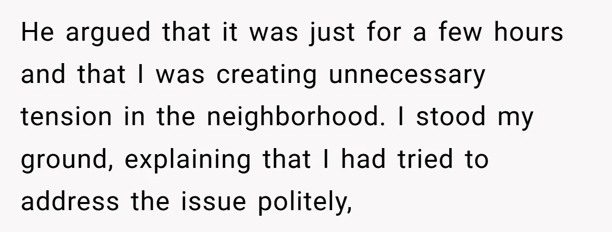 He argued that it was just for a few hours and that I was creating unnecessary tension in the neighborhood. I stood my ground, explaining that I had tried to...