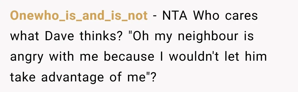 Onewho_is_and_is_not − NTA Who cares what Dave thinks? "Oh my neighbour is angry with me because I wouldn't let him take advantage of me"?