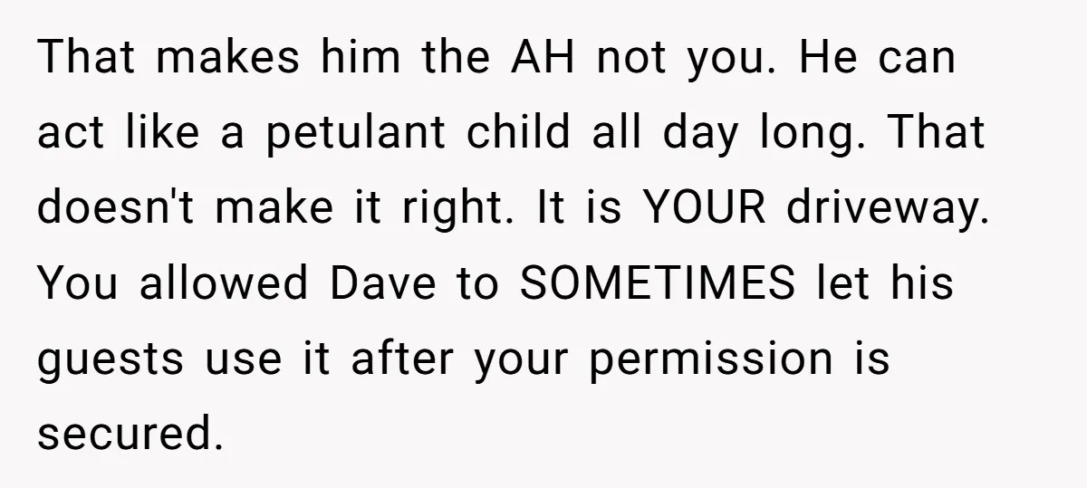 That makes him the AH not you. He can act like a petulant child all day long. That doesn't make it right. It is YOUR driveway. You allowed Dave to...