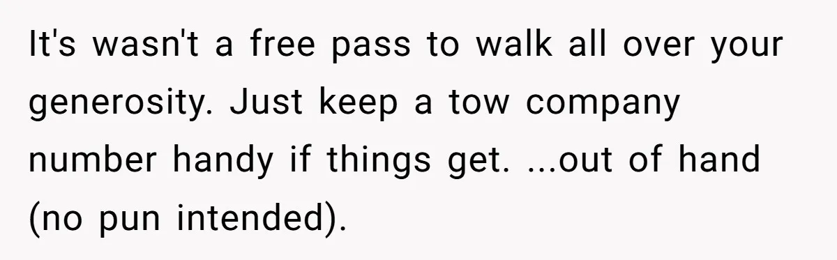 It's wasn't a free pass to walk all over your generosity. Just keep a tow company number handy if things get. ...out of hand (no pun intended).