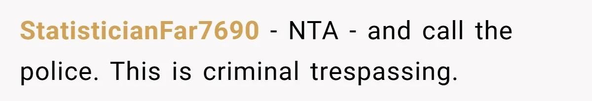 StatisticianFar7690 − NTA - and call the police. This is criminal trespassing.